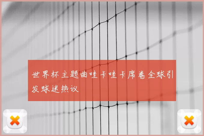 世界杯主题曲哇卡哇卡席卷全球引发球迷热议