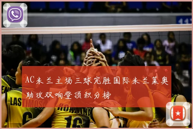 AC米兰主场三球完胜国际米兰莱奥助攻双响登顶积分榜