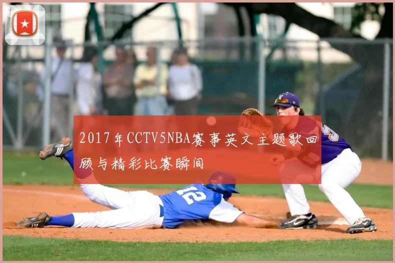 2017年CCTV5NBA赛事英文主题歌回顾与精彩比赛瞬间