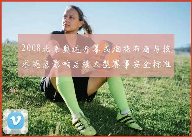 2008北京奥运开幕式烟花布局与技术亮点影响后续大型赛事安全标准