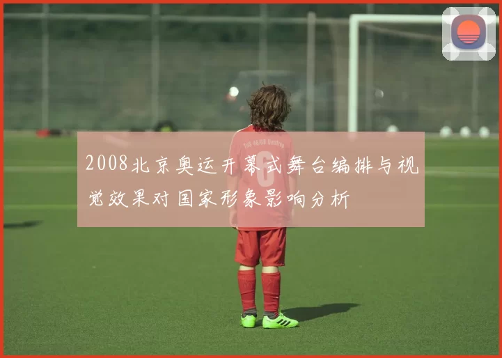 2008北京奥运开幕式舞台编排与视觉效果对国家形象影响分析