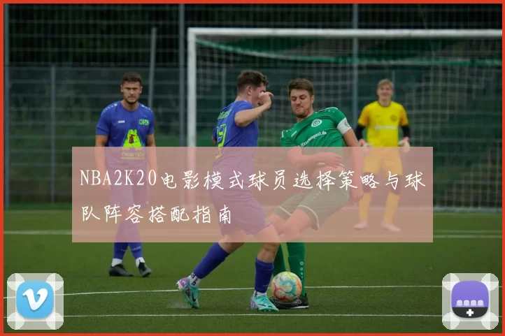 NBA2K20电影模式球员选择策略与球队阵容搭配指南