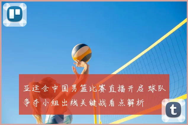 亚运会中国男篮比赛直播开启 球队争夺小组出线关键战看点解析