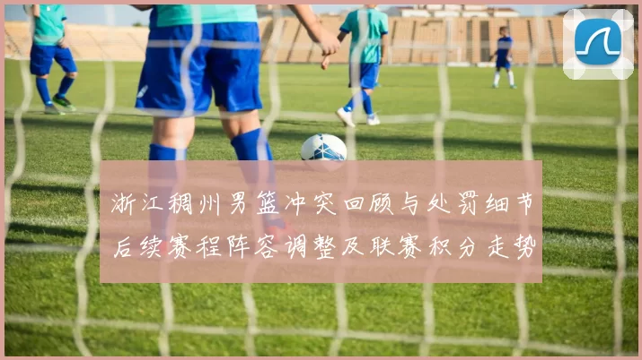 浙江稠州男篮冲突回顾与处罚细节后续赛程阵容调整及联赛积分走势