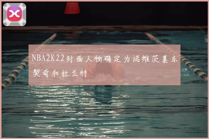 NBA2K22封面人物确定为诺维茨基东契奇和杜兰特