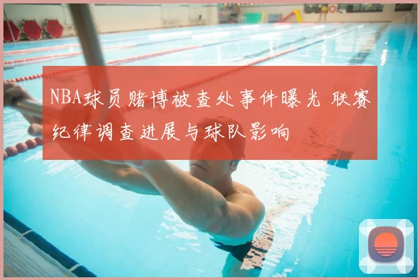 NBA球员赌博被查处事件曝光 联赛纪律调查进展与球队影响