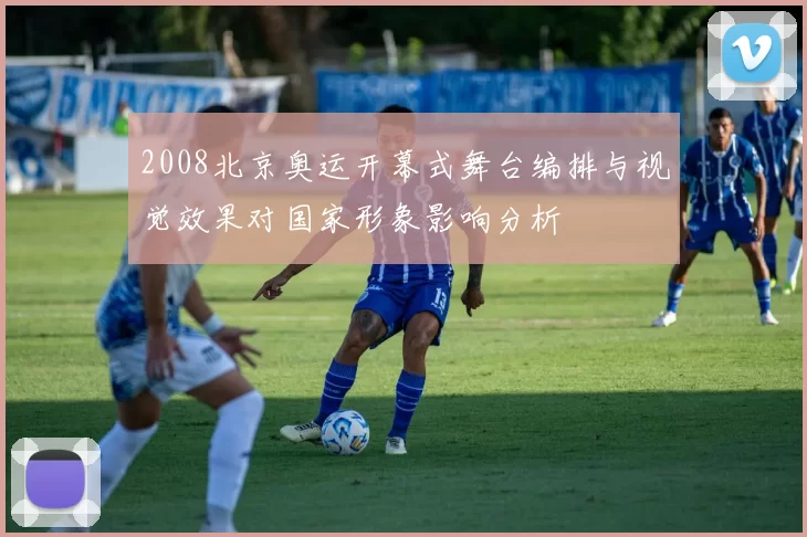 2008北京奥运开幕式舞台编排与视觉效果对国家形象影响分析