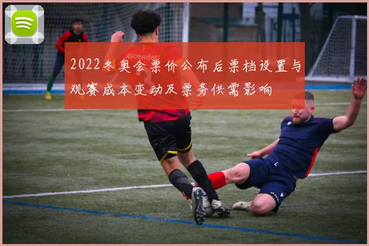 2022冬奥会票价公布后票档设置与观赛成本变动及票务供需影响