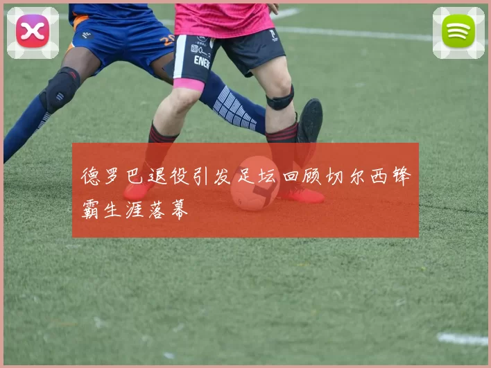 德罗巴退役引发足坛回顾切尔西锋霸生涯落幕