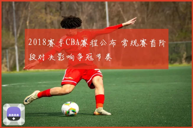 2018赛季CBA赛程公布 常规赛首阶段对决影响争冠节奏