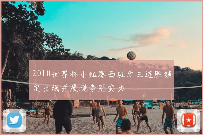 2010世界杯小组赛西班牙三连胜锁定出线并展现争冠实力