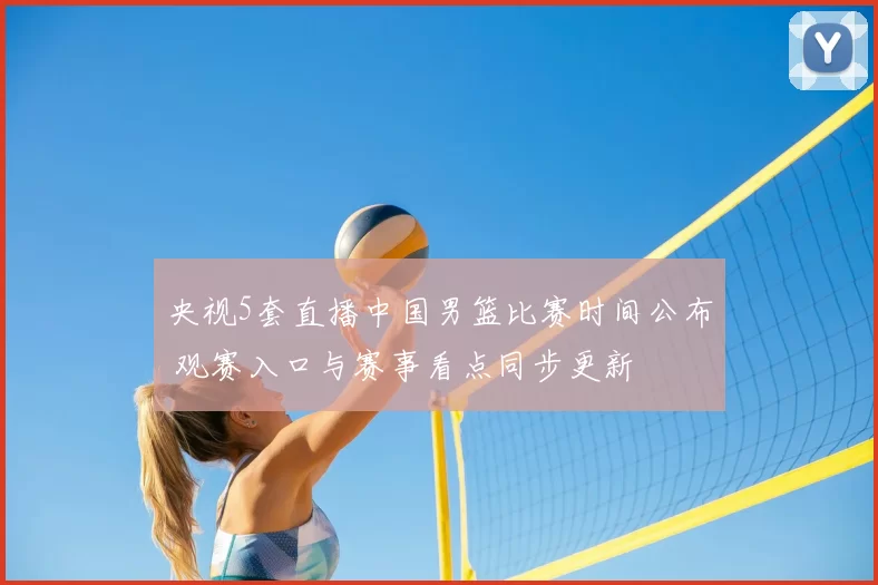 央视5套直播中国男篮比赛时间公布 观赛入口与赛事看点同步更新