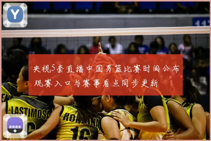 央视5套直播中国男篮比赛时间公布 观赛入口与赛事看点同步更新