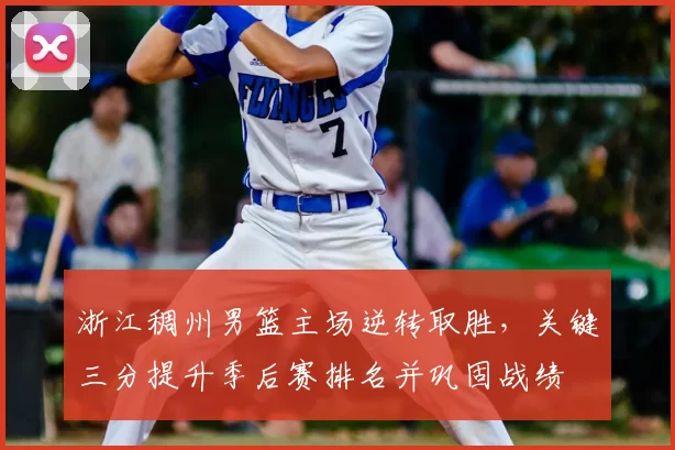 浙江稠州男篮主场逆转取胜，关键三分提升季后赛排名并巩固战绩