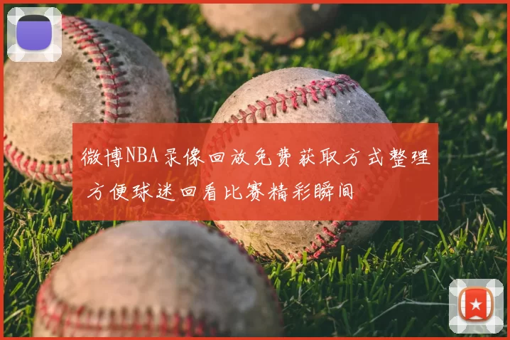 微博NBA录像回放免费获取方式整理 方便球迷回看比赛精彩瞬间