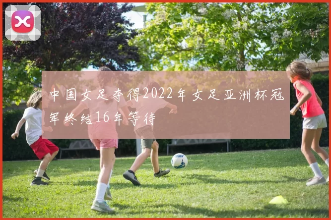 中国女足夺得2022年女足亚洲杯冠军终结16年等待