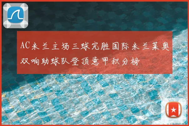 AC米兰主场三球完胜国际米兰莱奥双响助球队登顶意甲积分榜