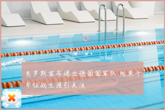 克罗斯宣布退出德国国家队 结束十年征战生涯引关注