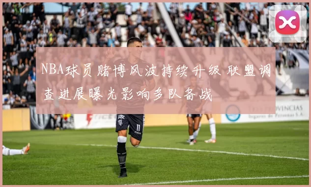 NBA球员赌博风波持续升级 联盟调查进展曝光影响多队备战