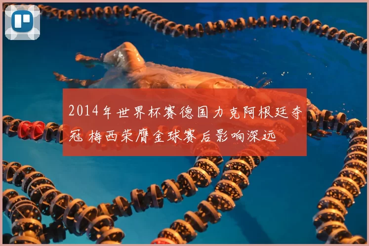 2014年世界杯赛德国力克阿根廷夺冠 梅西荣膺金球赛后影响深远