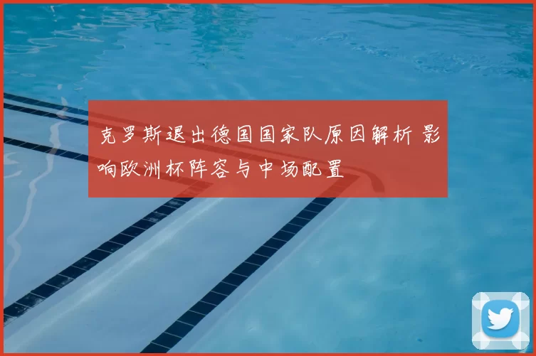 克罗斯退出德国国家队原因解析 影响欧洲杯阵容与中场配置