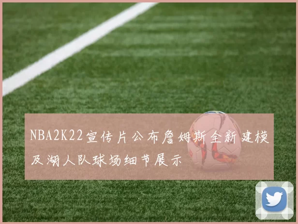 NBA2K22宣传片公布詹姆斯全新建模及湖人队球场细节展示