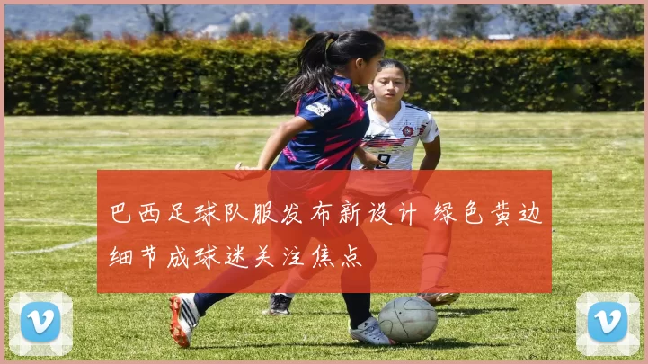 巴西足球队服发布新设计 绿色黄边细节成球迷关注焦点