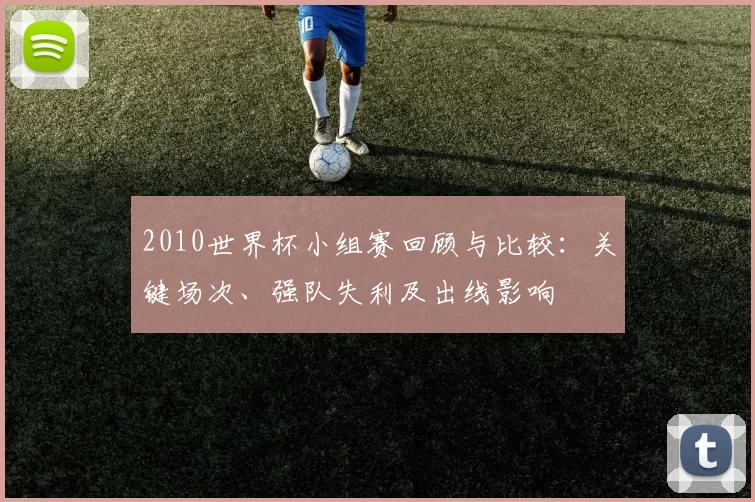 2010世界杯小组赛回顾与比较:关键场次、强队失利及出线影响