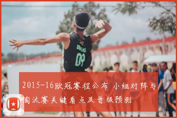 2015-16欧冠赛程公布 小组对阵与淘汰赛关键看点及晋级预测