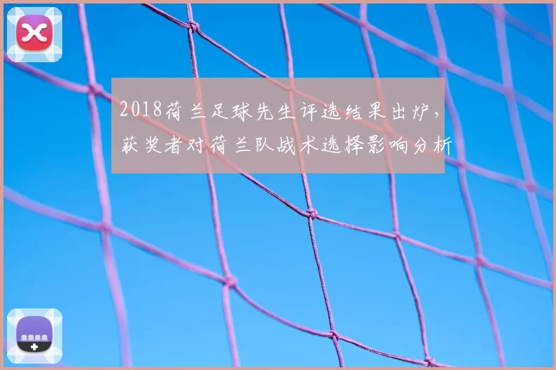 2018荷兰足球先生评选结果出炉，获奖者对荷兰队战术选择影响分析