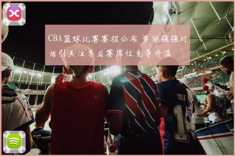 CBA篮球比赛赛程公布 多场强强对话引关注季后赛席位竞争升温