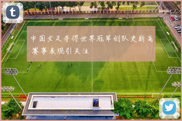 中国女足夺得世界冠军创队史新高 赛事表现引关注