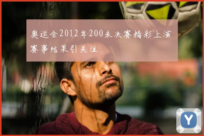 奥运会2012年200米决赛精彩上演 赛事结果引关注