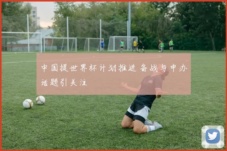 中国提世界杯计划推进 备战与申办话题引关注