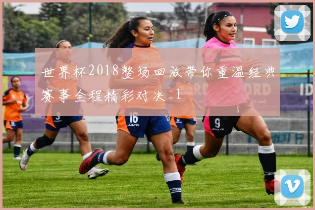 世界杯2018整场回放带你重温经典赛事全程精彩对决_1