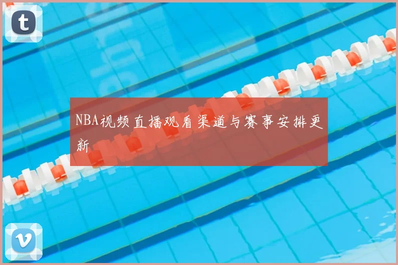 NBA视频直播观看渠道与赛事安排更新