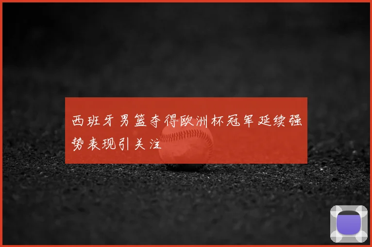 西班牙男篮夺得欧洲杯冠军延续强势表现引关注