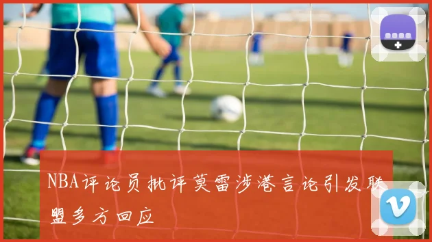 NBA评论员批评莫雷涉港言论引发联盟多方回应