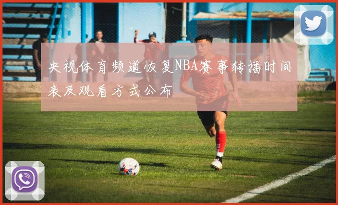 央视体育频道恢复NBA赛事转播时间表及观看方式公布