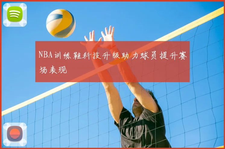NBA训练鞋科技升级助力球员提升赛场表现