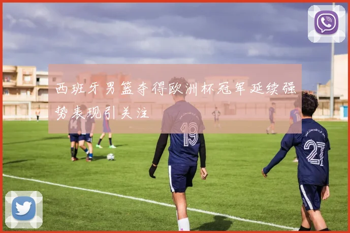 西班牙男篮夺得欧洲杯冠军延续强势表现引关注