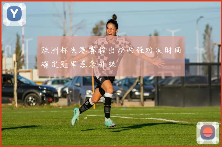 欧洲杯决赛赛程出炉两强对决时间确定冠军悬念升级