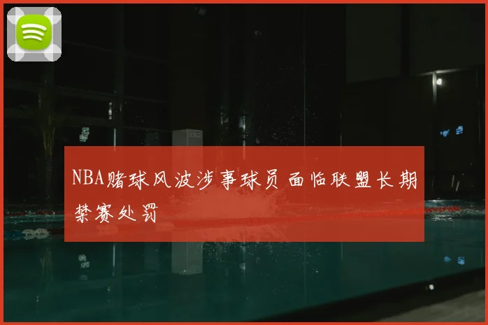 NBA赌球风波涉事球员面临联盟长期禁赛处罚