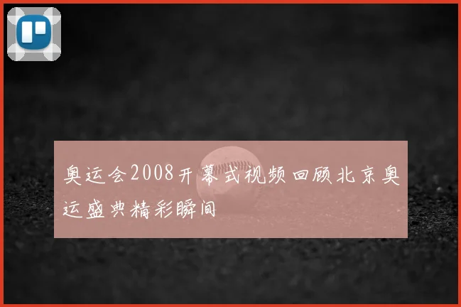奥运会2008开幕式视频回顾北京奥运盛典精彩瞬间