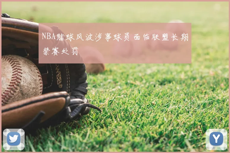 NBA赌球风波涉事球员面临联盟长期禁赛处罚