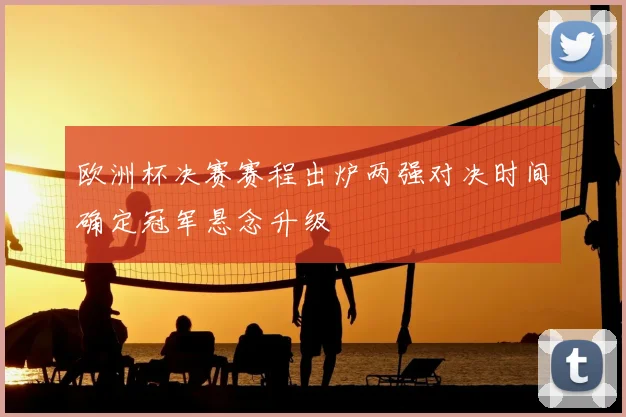 欧洲杯决赛赛程出炉两强对决时间确定冠军悬念升级