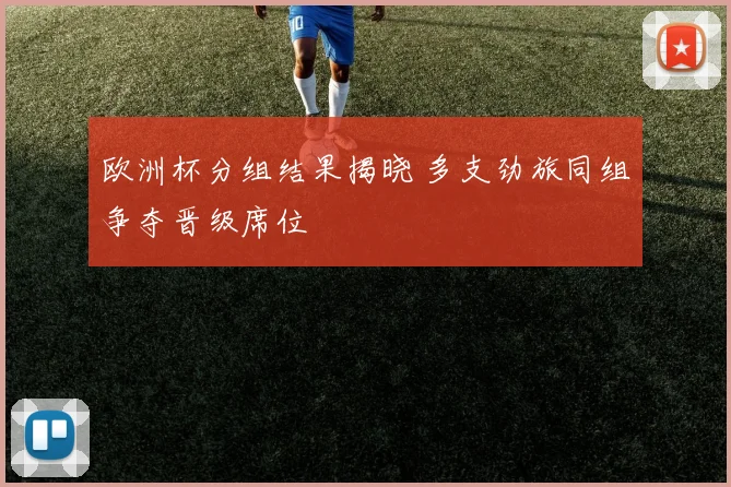 欧洲杯分组结果揭晓 多支劲旅同组争夺晋级席位