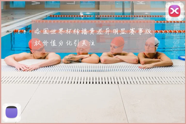各国世界杯转播费差异明显 赛事版权价值分化引关注