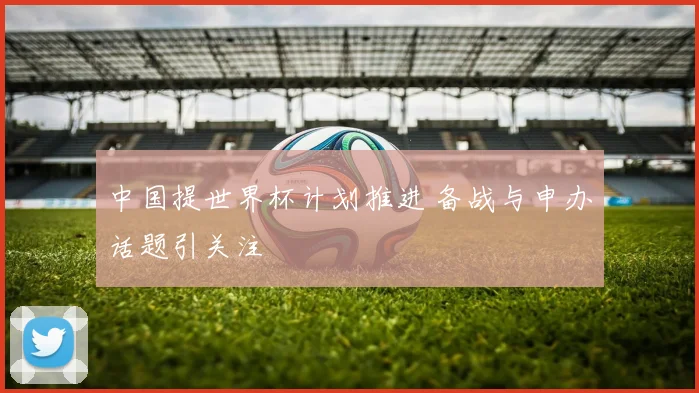 中国提世界杯计划推进 备战与申办话题引关注