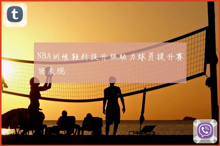 NBA训练鞋科技升级助力球员提升赛场表现